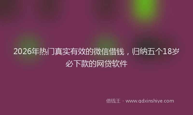 2026年热门真实有效的微信借钱，归纳五个18岁必下款的网贷软件