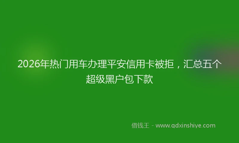 2026年热门用车办理平安信用卡被拒，汇总五个超级黑户包下款
