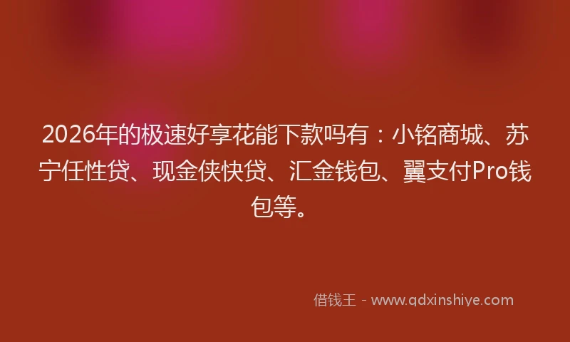 2026年的极速好享花能下款吗有：小铭商城、苏宁任性贷、现金侠快贷、汇金钱包、翼支付Pro钱包等。