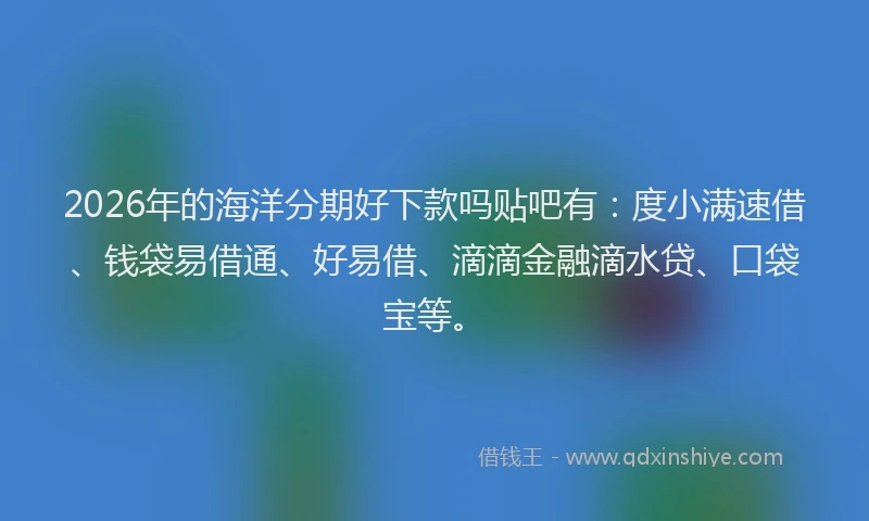 2026年的海洋分期好下款吗贴吧有：度小满速借、钱袋易借通、好易借、滴滴金融滴水贷、口袋宝等。