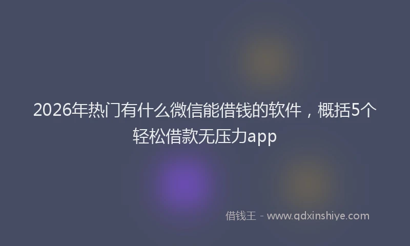 2026年热门有什么微信能借钱的软件，概括5个轻松借款无压力app