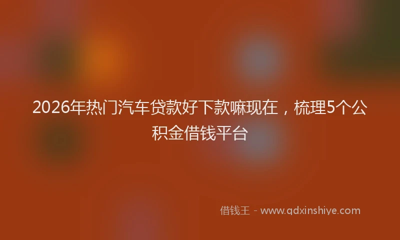2026年热门汽车贷款好下款嘛现在，梳理5个公积金借钱平台