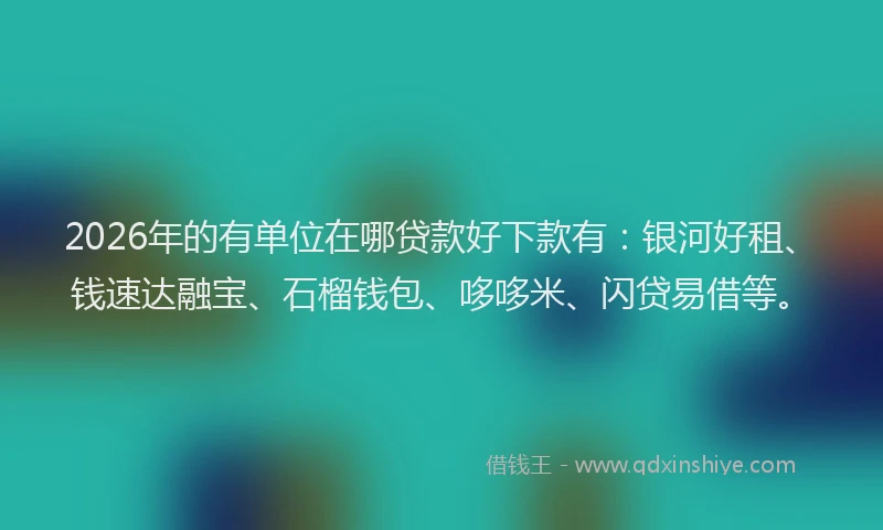 2026年的有单位在哪贷款好下款有：银河好租、钱速达融宝、石榴钱包、哆哆米、闪贷易借等。