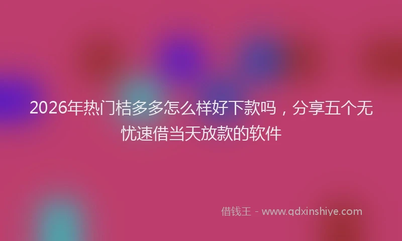 2026年热门桔多多怎么样好下款吗，分享五个无忧速借当天放款的软件