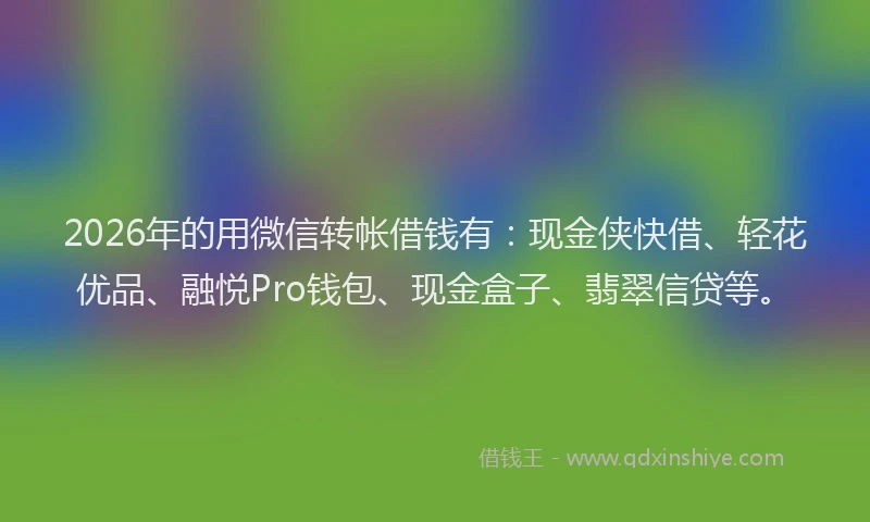 2026年的用微信转帐借钱有：现金侠快借、轻花优品、融悦Pro钱包、现金盒子、翡翠信贷等。