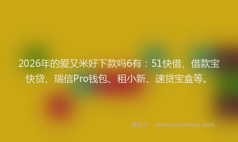 2026年的爱又米好下款吗6有：51快借、借款宝快贷、瑞信Pro钱包、租小新、速贷宝盒等。