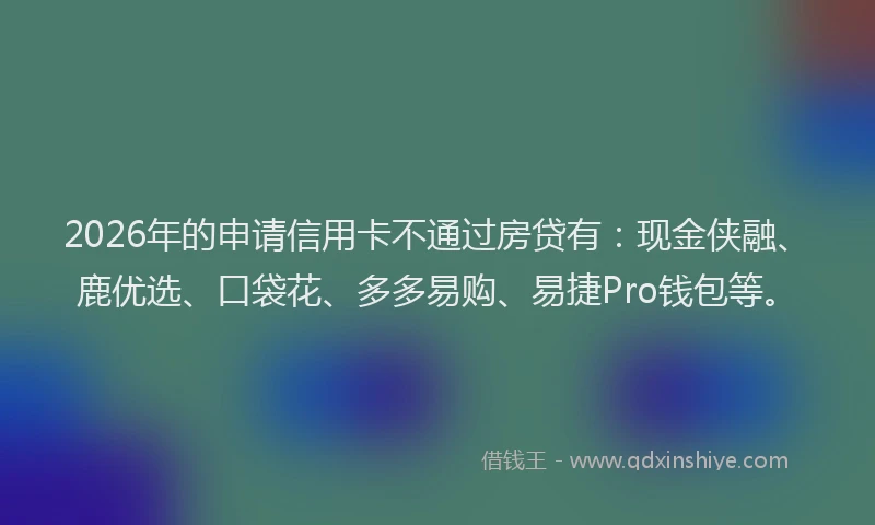 2026年的申请信用卡不通过房贷有：现金侠融、鹿优选、口袋花、多多易购、易捷Pro钱包等。