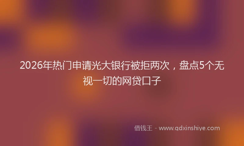 2026年热门申请光大银行被拒两次，盘点5个无视一切的网贷口子