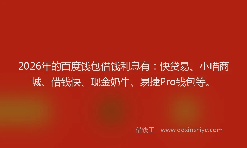 2026年的百度钱包借钱利息有：快贷易、小喵商城、借钱快、现金奶牛、易捷Pro钱包等。