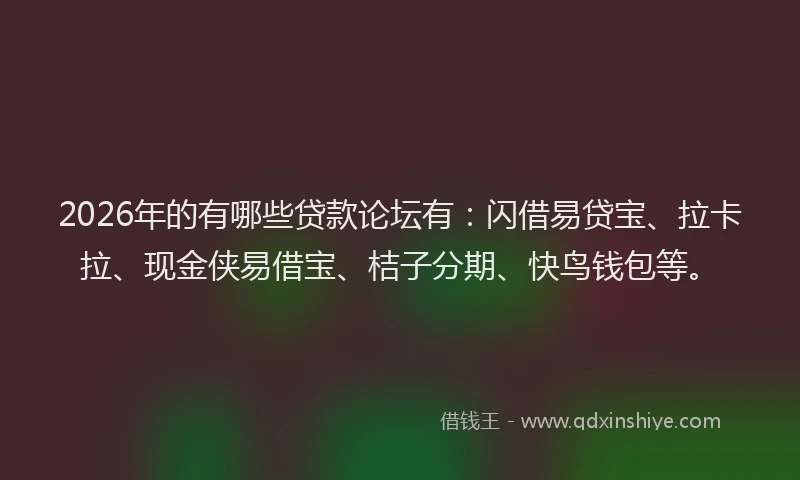 2026年的有哪些贷款论坛有:闪借易贷宝、拉卡拉、现金侠易借宝、桔子分期、快鸟钱包等。