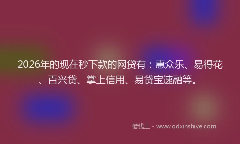2026年的现在秒下款的网贷有：惠众乐、易得花、百兴贷、掌上信用、易贷宝速融等。