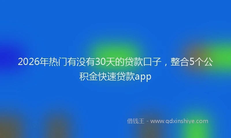 2026年热门有没有30天的贷款口子，整合5个公积金快速贷款app