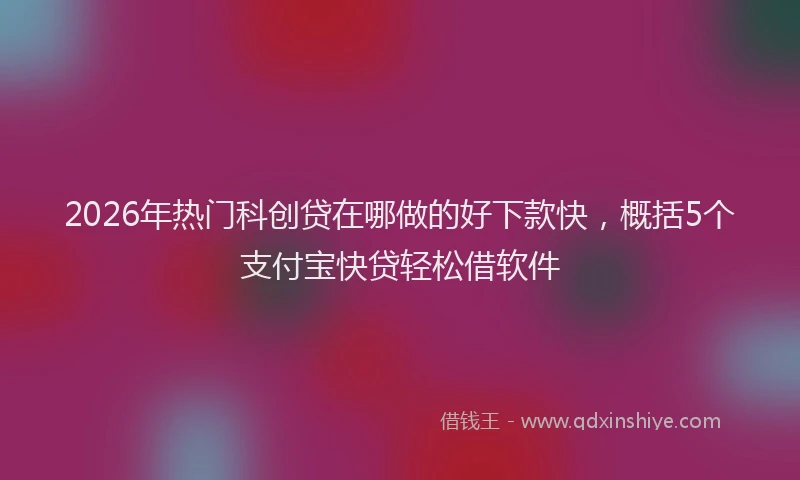 2026年热门科创贷在哪做的好下款快，概括5个支付宝快贷轻松借软件