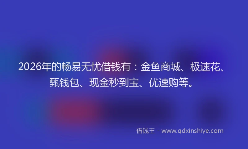 2026年的畅易无忧借钱有：金鱼商城、极速花、甄钱包、现金秒到宝、优速购等。