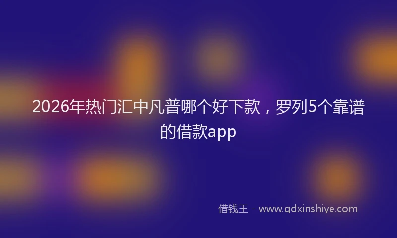 2026年热门汇中凡普哪个好下款，罗列5个靠谱的借款app