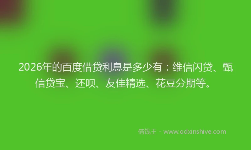 2026年的百度借贷利息是多少有：维信闪贷、甄信贷宝、还呗、友佳精选、花豆分期等。