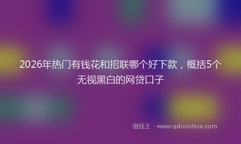 2026年热门有钱花和招联哪个好下款，概括5个无视黑白的网贷口子