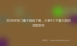 2026年热门橘子借钱下载，分享5个不看欠款的贷款软件
