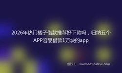 2026年热门橘子借款推荐好下款吗，归纳五个APP容易借款1万块的app