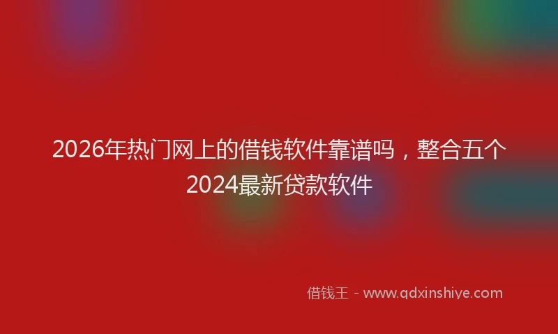 2026年热门网上的借钱软件靠谱吗，整合五个2024最新贷款软件