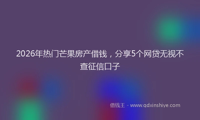 2026年热门芒果房产借钱，分享5个网贷无视不查征信口子