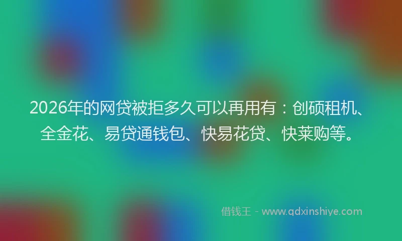 2026年的网贷被拒多久可以再用有：创硕租机、全金花、易贷通钱包、快易花贷、快莱购等。