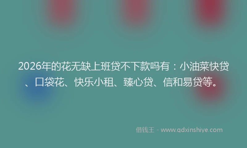 2026年的花无缺上班贷不下款吗有:小油菜快贷、口袋花、快乐小租、臻心贷、信和易贷等。