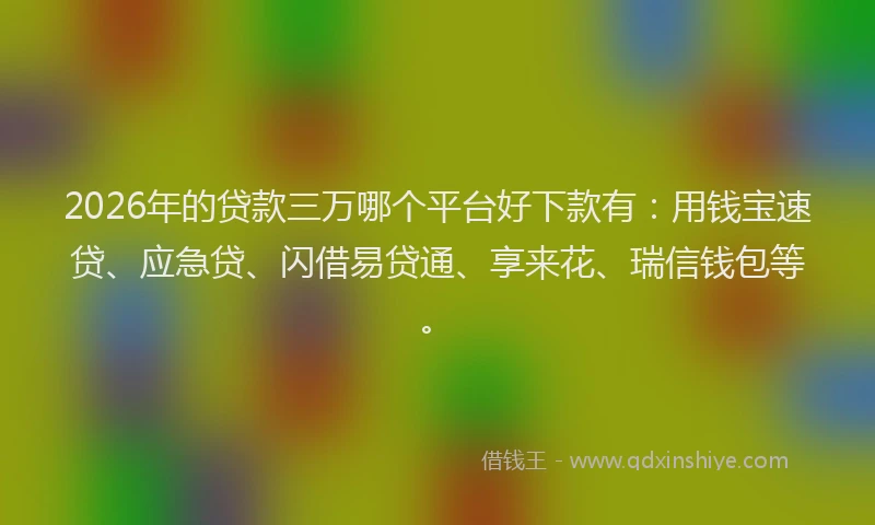 2026年的贷款三万哪个平台好下款有：用钱宝速贷、应急贷、闪借易贷通、享来花、瑞信钱包等。