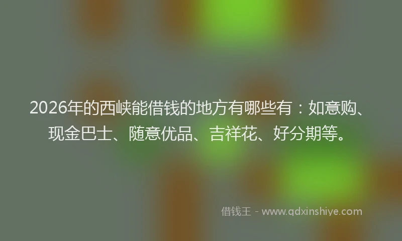 2026年的西峡能借钱的地方有哪些有：如意购、现金巴士、随意优品、吉祥花、好分期等。