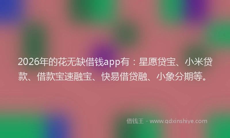 2026年的花无缺借钱app有:星愿贷宝、小米贷款、借款宝速融宝、快易借贷融、小象分期等。