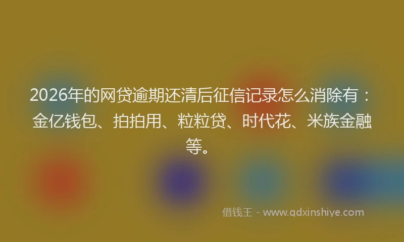 2026年的网贷逾期还清后征信记录怎么消除有：金亿钱包、拍拍用、粒粒贷、时代花、米族金融等。