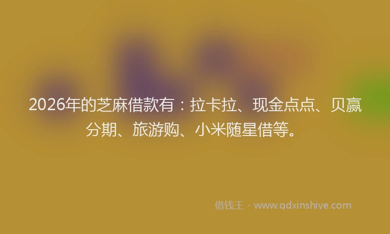 2026年的芝麻借款有：拉卡拉、现金点点、贝赢分期、旅游购、小米随星借等。