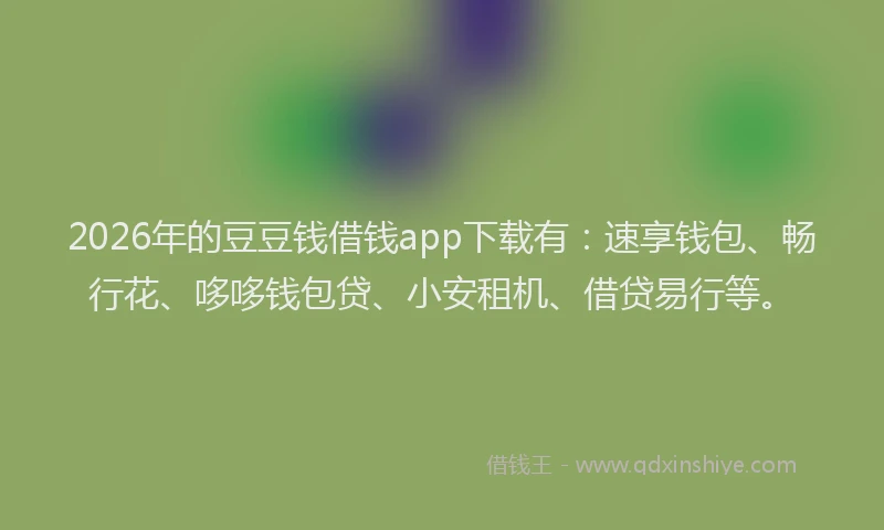 2026年的豆豆钱借钱app下载有：速享钱包、畅行花、哆哆钱包贷、小安租机、借贷易行等。