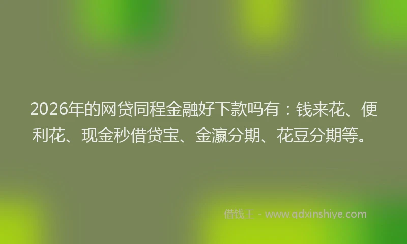 2026年的网贷同程金融好下款吗有：钱来花、便利花、现金秒借贷宝、金瀛分期、花豆分期等。