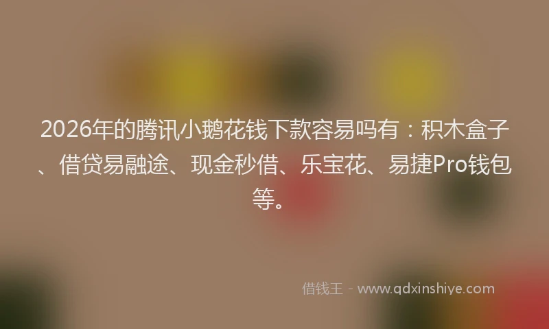 2026年的腾讯小鹅花钱下款容易吗有：积木盒子、借贷易融途、现金秒借、乐宝花、易捷Pro钱包等。