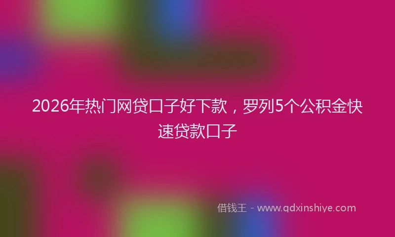 2026年热门网贷口子好下款，罗列5个公积金快速贷款口子