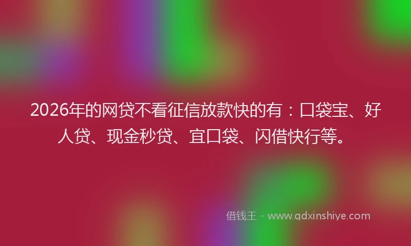 2026年的网贷不看征信放款快的有:口袋宝、好人贷、现金秒贷、宜口袋、闪借快行等。