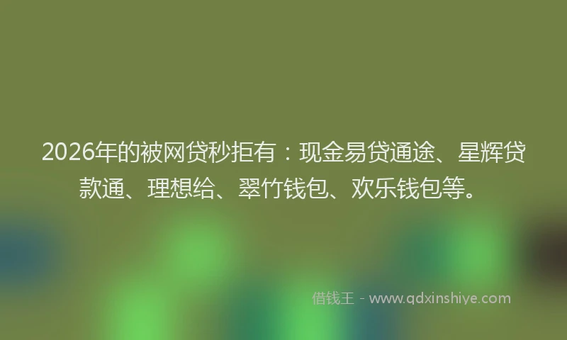 2026年的被网贷秒拒有：现金易贷通途、星辉贷款通、理想给、翠竹钱包、欢乐钱包等。