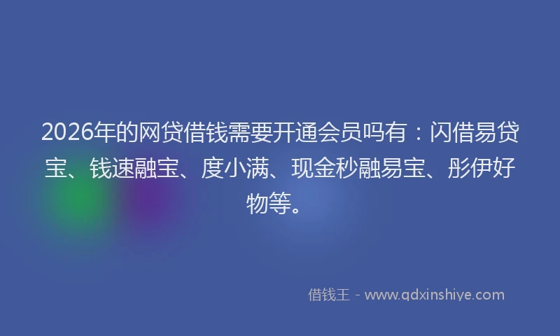 2026年的网贷借钱需要开通会员吗有：闪借易贷宝、钱速融宝、度小满、现金秒融易宝、彤伊好物等。