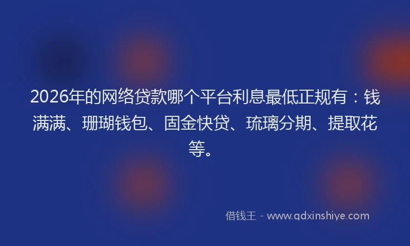 2026年的网络贷款哪个平台利息最低正规有：钱满满、珊瑚钱包、固金快贷、琉璃分期、提取花等。