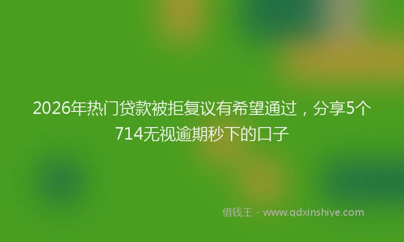 2026年热门贷款被拒复议有希望通过，分享5个714无视逾期秒下的口子