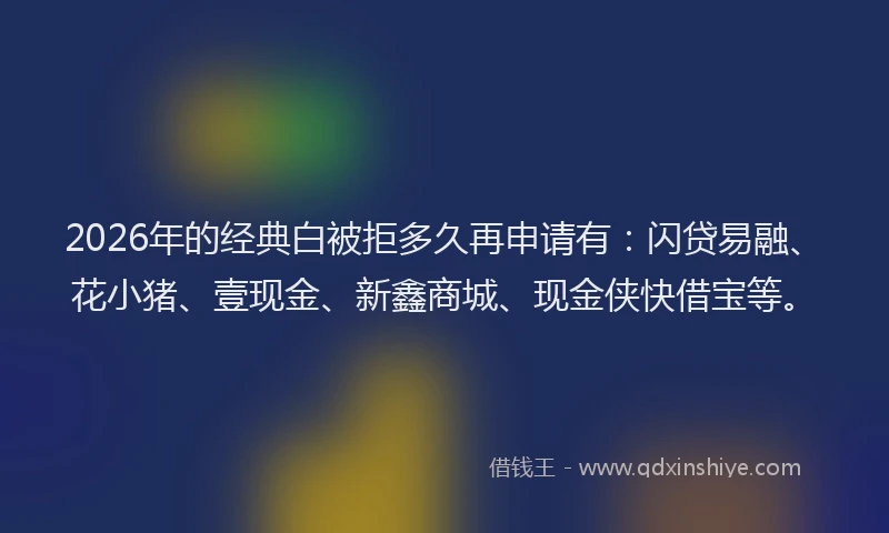 2026年的经典白被拒多久再申请有：闪贷易融、花小猪、壹现金、新鑫商城、现金侠快借宝等。
