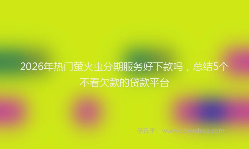 2026年热门萤火虫分期服务好下款吗，总结5个不看欠款的贷款平台