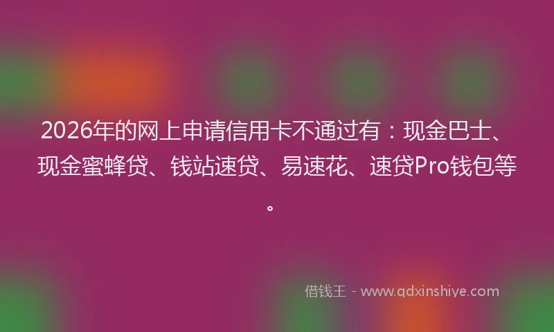 2026年的网上申请信用卡不通过有:现金巴士、现金蜜蜂贷、钱站速贷、易速花、速贷Pro钱包等。