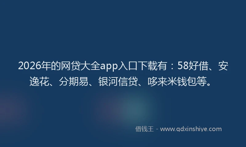 2026年的网贷大全app入口下载有：58好借、安逸花、分期易、银河信贷、哆来米钱包等。