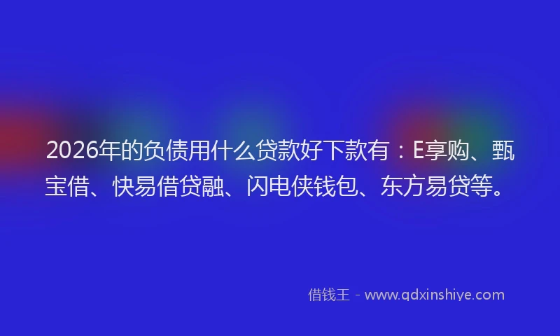 2026年的负债用什么贷款好下款有：E享购、甄宝借、快易借贷融、闪电侠钱包、东方易贷等。