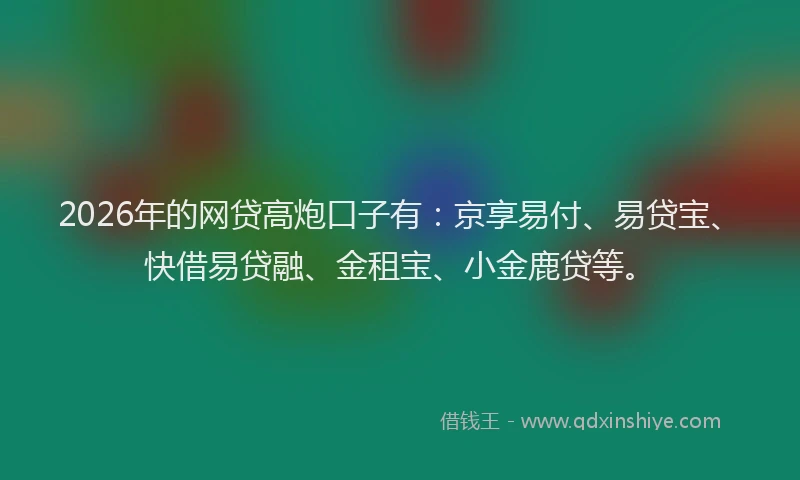 2026年的网贷高炮口子有:京享易付、易贷宝、快借易贷融、金租宝、小金鹿贷等。