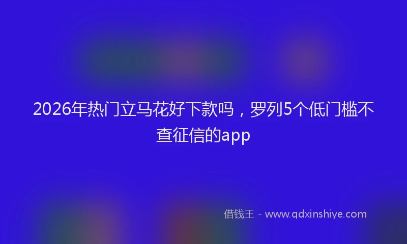 2026年热门立马花好下款吗，罗列5个低门槛不查征信的app