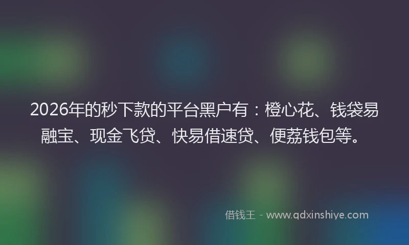 2026年的秒下款的平台黑户有：橙心花、钱袋易融宝、现金飞贷、快易借速贷、便荔钱包等。