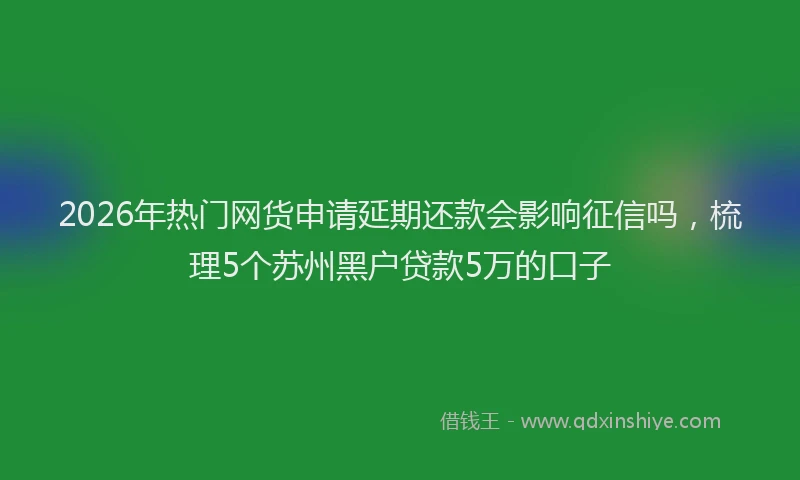 2026年热门网货申请延期还款会影响征信吗，梳理5个苏州黑户贷款5万的口子